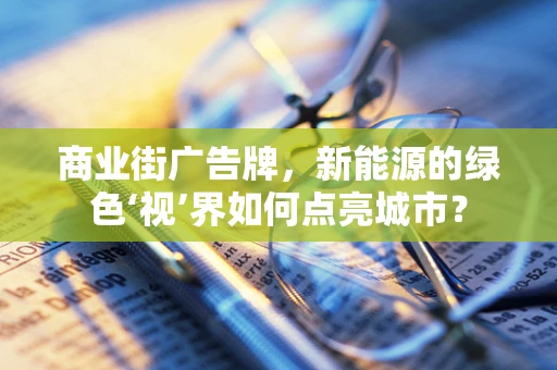商业街广告牌，新能源的绿色‘视’界如何点亮城市？