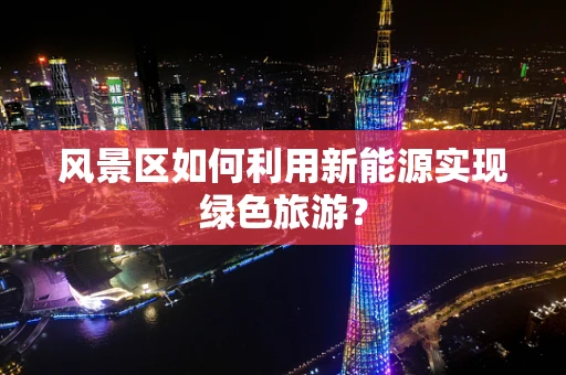 风景区如何利用新能源实现绿色旅游？