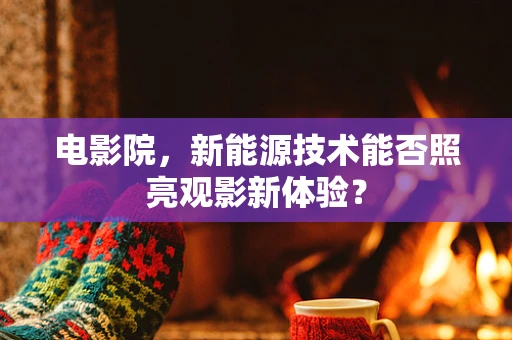 电影院，新能源技术能否照亮观影新体验？