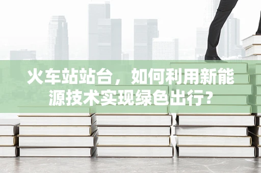 火车站站台，如何利用新能源技术实现绿色出行？
