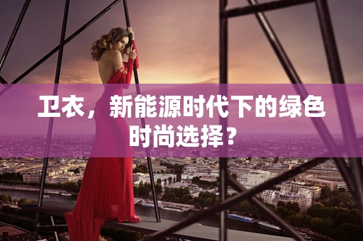卫衣，新能源时代下的绿色时尚选择？