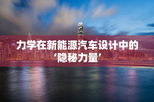 力学在新能源汽车设计中的‘隐秘力量’