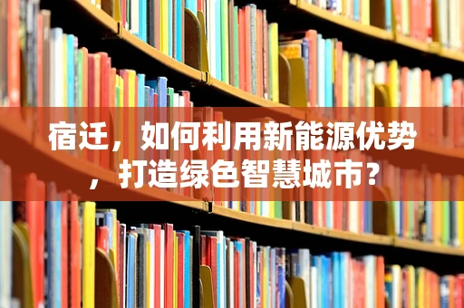 宿迁，如何利用新能源优势，打造绿色智慧城市？
