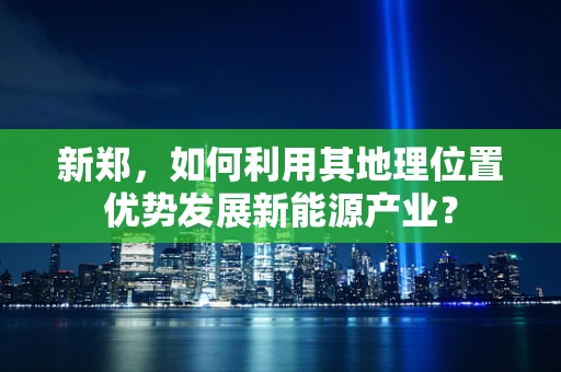 新郑，如何利用其地理位置优势发展新能源产业？