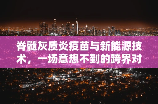 脊髓灰质炎疫苗与新能源技术，一场意想不到的跨界对话