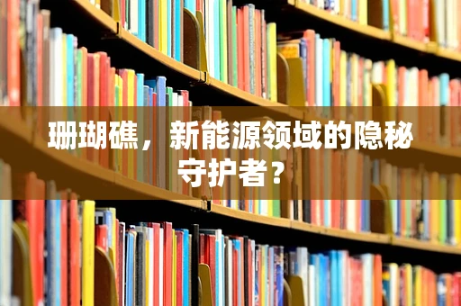 珊瑚礁，新能源领域的隐秘守护者？