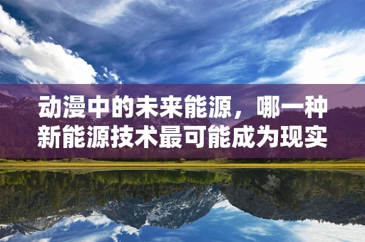 动漫中的未来能源，哪一种新能源技术最可能成为现实？