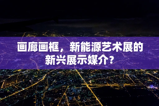 画廊画框，新能源艺术展的新兴展示媒介？