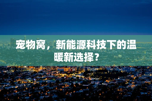宠物窝，新能源科技下的温暖新选择？