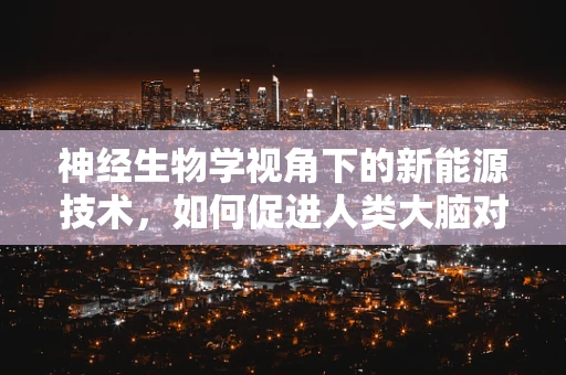 神经生物学视角下的新能源技术，如何促进人类大脑对可持续能源的认知？