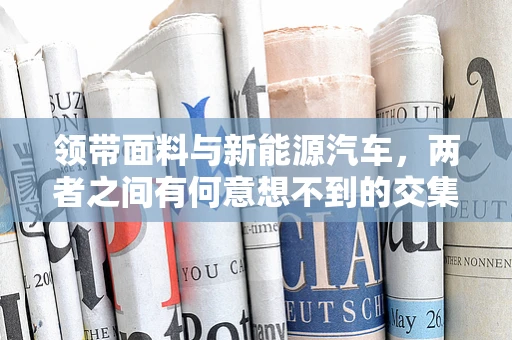领带面料与新能源汽车，两者之间有何意想不到的交集？