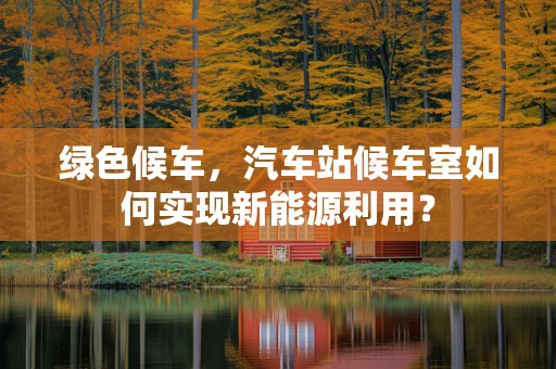 绿色候车，汽车站候车室如何实现新能源利用？