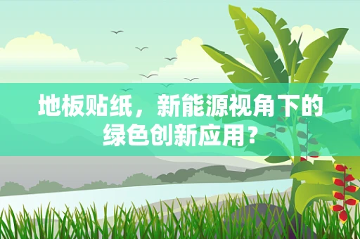 地板贴纸，新能源视角下的绿色创新应用？