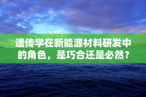 遗传学在新能源材料研发中的角色，是巧合还是必然？