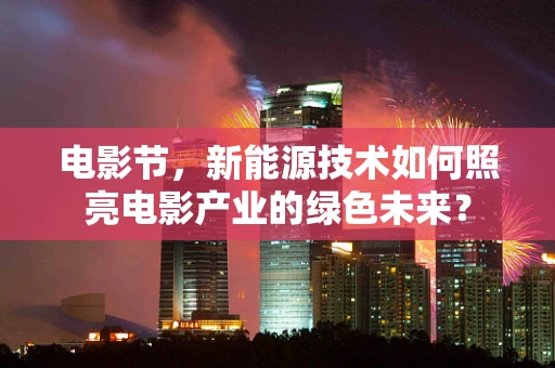 电影节，新能源技术如何照亮电影产业的绿色未来？