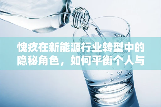 愧疚在新能源行业转型中的隐秘角色，如何平衡个人与社会的责任？