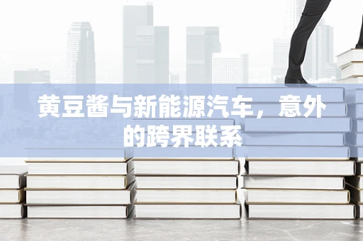 黄豆酱与新能源汽车，意外的跨界联系