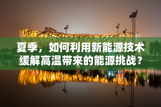 夏季，如何利用新能源技术缓解高温带来的能源挑战？
