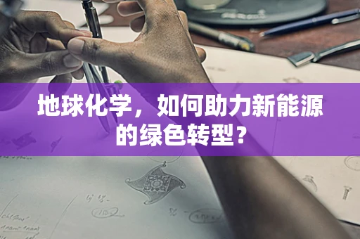地球化学，如何助力新能源的绿色转型？