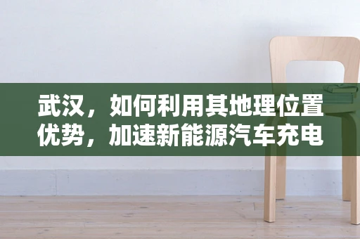 武汉，如何利用其地理位置优势，加速新能源汽车充电基础设施建设？