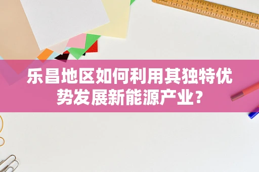乐昌地区如何利用其独特优势发展新能源产业？