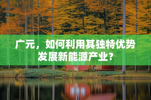 广元，如何利用其独特优势发展新能源产业？