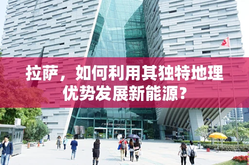 拉萨，如何利用其独特地理优势发展新能源？