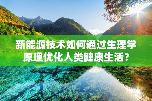 新能源技术如何通过生理学原理优化人类健康生活？