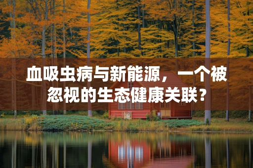 血吸虫病与新能源，一个被忽视的生态健康关联？