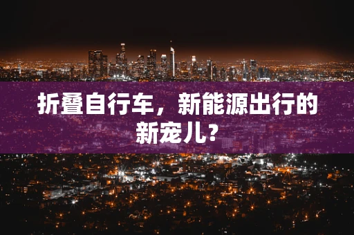 折叠自行车，新能源出行的新宠儿？