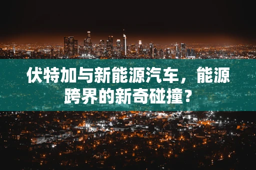 伏特加与新能源汽车，能源跨界的新奇碰撞？