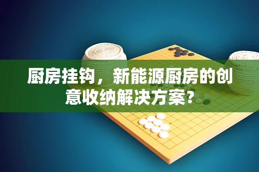 厨房挂钩，新能源厨房的创意收纳解决方案？