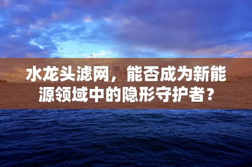 水龙头滤网，能否成为新能源领域中的隐形守护者？