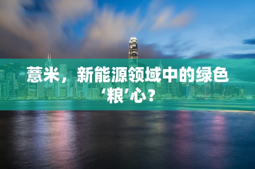 薏米，新能源领域中的绿色‘粮’心？