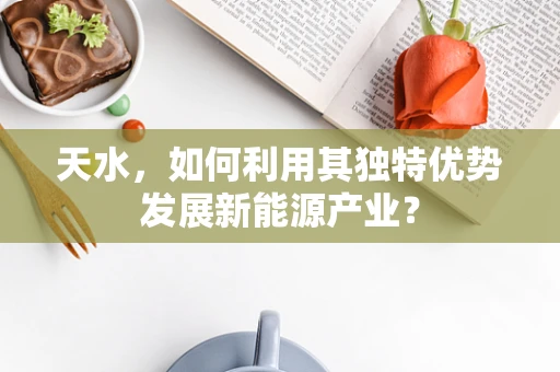 天水，如何利用其独特优势发展新能源产业？