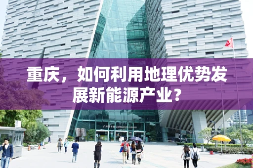 重庆，如何利用地理优势发展新能源产业？