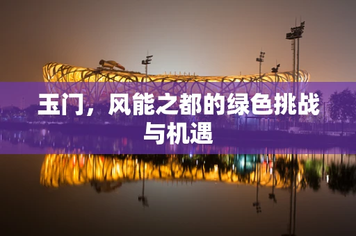 玉门，风能之都的绿色挑战与机遇