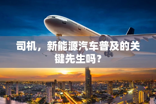 司机，新能源汽车普及的关键先生吗？