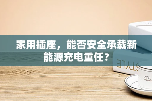 家用插座，能否安全承载新能源充电重任？