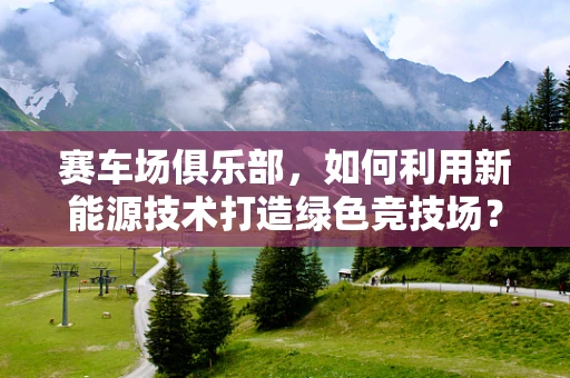 赛车场俱乐部，如何利用新能源技术打造绿色竞技场？