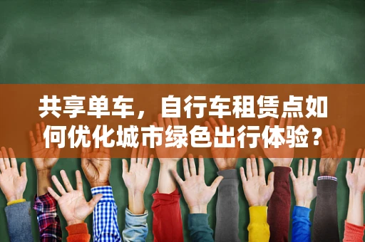 共享单车，自行车租赁点如何优化城市绿色出行体验？