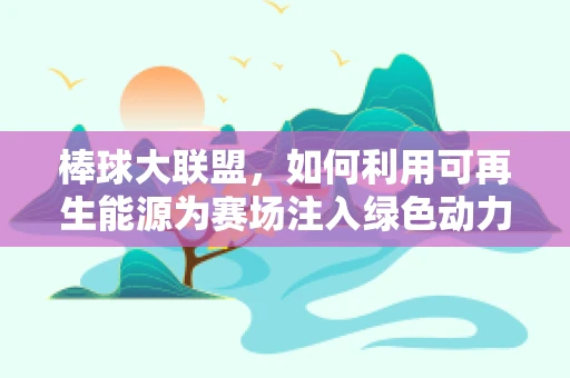 棒球大联盟，如何利用可再生能源为赛场注入绿色动力？