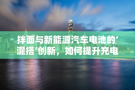 拌面与新能源汽车电池的‘混搭’创新，如何提升充电效率？