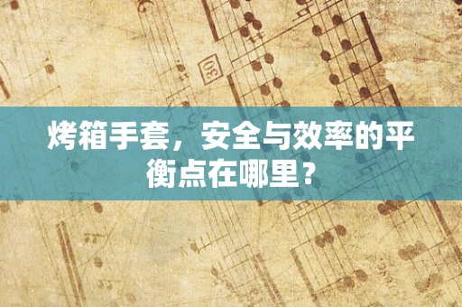 烤箱手套，安全与效率的平衡点在哪里？