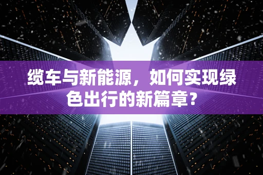 缆车与新能源，如何实现绿色出行的新篇章？