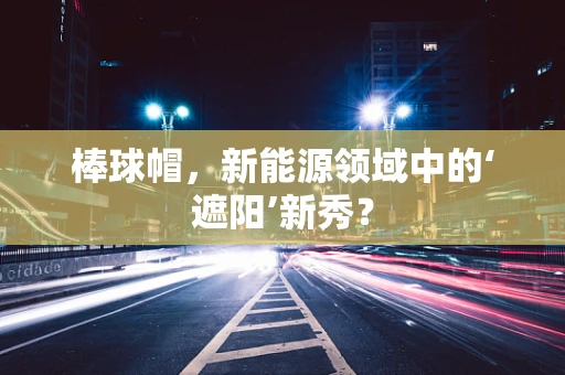 棒球帽，新能源领域中的‘遮阳’新秀？