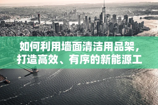 如何利用墙面清洁用品架，打造高效、有序的新能源工作站？