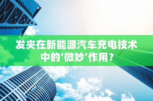 发夹在新能源汽车充电技术中的‘微妙’作用？