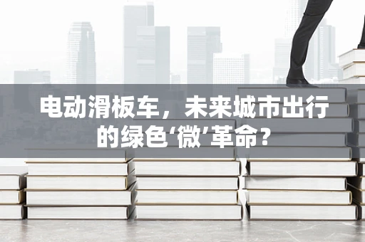 电动滑板车，未来城市出行的绿色‘微’革命？