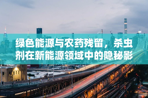 绿色能源与农药残留，杀虫剂在新能源领域中的隐秘影响？